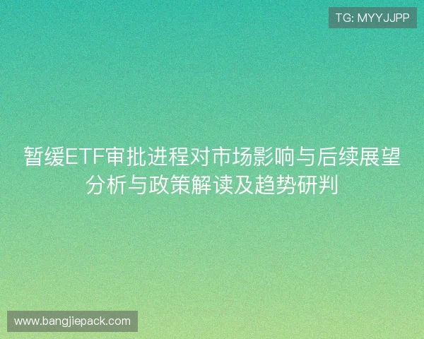 暂缓ETF审批进程对市场影响与后续展望分析与政策解读及趋势研判